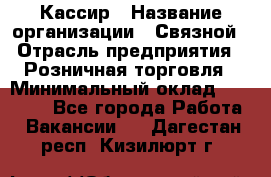 Кассир › Название организации ­ Связной › Отрасль предприятия ­ Розничная торговля › Минимальный оклад ­ 25 000 - Все города Работа » Вакансии   . Дагестан респ.,Кизилюрт г.